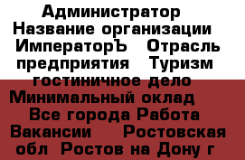 Администратор › Название организации ­ ИмператорЪ › Отрасль предприятия ­ Туризм, гостиничное дело › Минимальный оклад ­ 1 - Все города Работа » Вакансии   . Ростовская обл.,Ростов-на-Дону г.